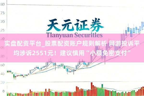 实盘配资平台_股票配资账户规则解析 网游投诉平均涉诉2551元！建议慎用“小额免密支付”
