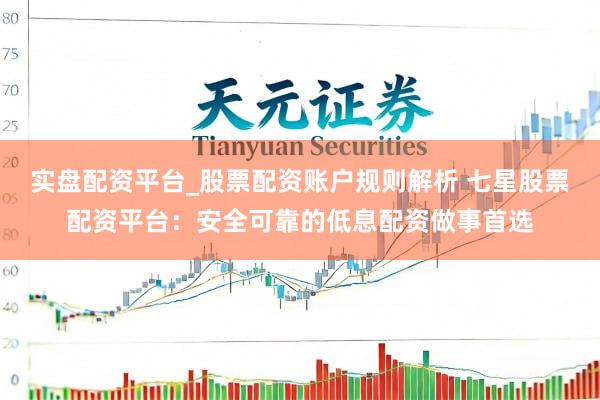 实盘配资平台_股票配资账户规则解析 七星股票配资平台：安全可靠的低息配资做事首选