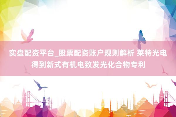 实盘配资平台_股票配资账户规则解析 莱特光电得到新式有机电致发光化合物专利