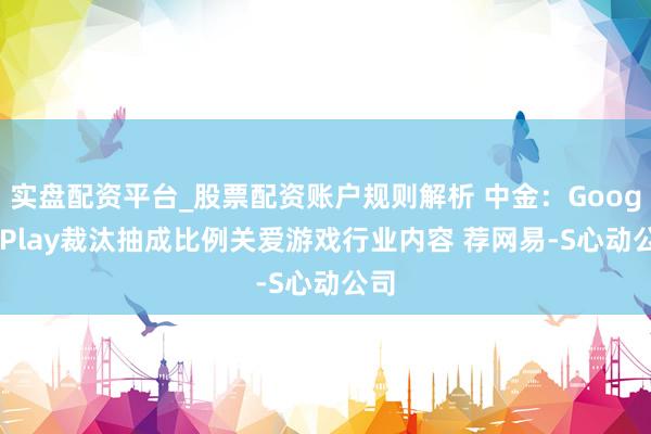 实盘配资平台_股票配资账户规则解析 中金：Google Play裁汰抽成比例关爱游戏行业内容 荐网易-S心动公司