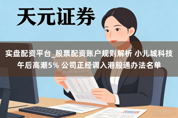 实盘配资平台_股票配资账户规则解析 小儿城科技午后高潮5% 公司正经调入港股通办法名单