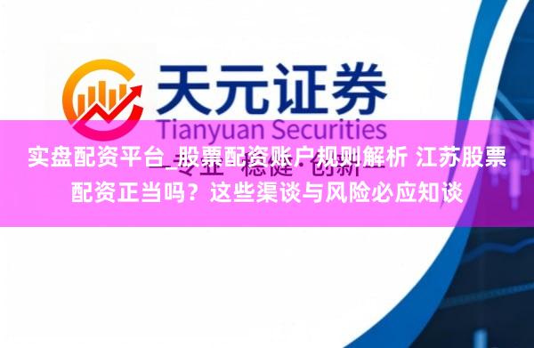 实盘配资平台_股票配资账户规则解析 江苏股票配资正当吗?这些渠谈与风险必应知谈