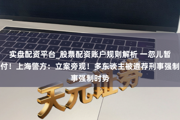 实盘配资平台_股票配资账户规则解析 一忽儿暂停兑付!上海警方:立案旁观!多东谈主被遴荐刑事强制时势