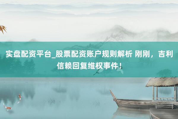 实盘配资平台_股票配资账户规则解析 刚刚,吉利信赖回复维权事件!