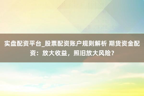 实盘配资平台_股票配资账户规则解析 期货资金配资:放大收益,照旧放大风险?