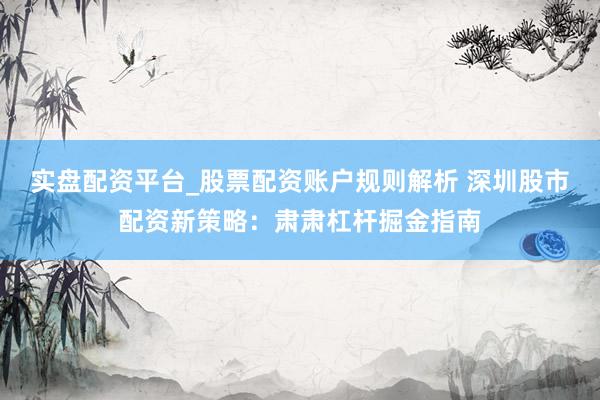 实盘配资平台_股票配资账户规则解析 深圳股市配资新策略:肃肃杠杆掘金指南