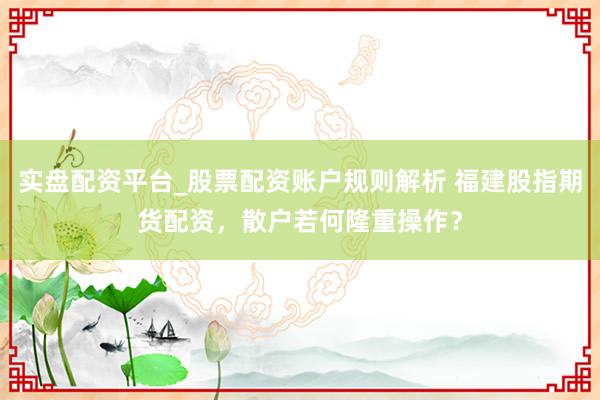 实盘配资平台_股票配资账户规则解析 福建股指期货配资,散户若何隆重操作?