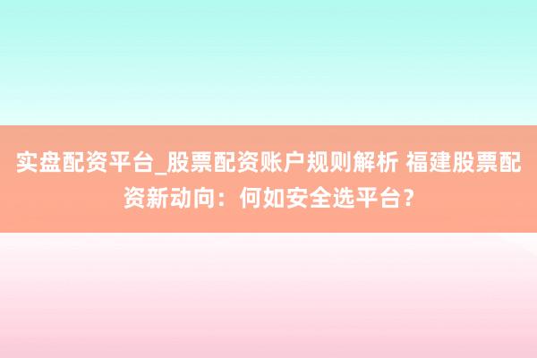 实盘配资平台_股票配资账户规则解析 福建股票配资新动向：何如安全选平台？