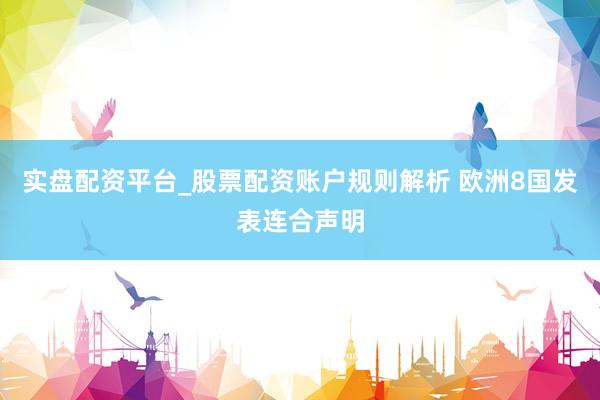 实盘配资平台_股票配资账户规则解析 欧洲8国发表连合声明