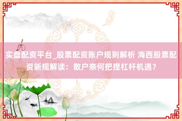 实盘配资平台_股票配资账户规则解析 海西股票配资新规解读：散户奈何把捏杠杆机遇？