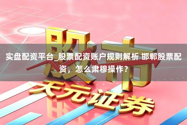 实盘配资平台_股票配资账户规则解析 邯郸股票配资，怎么肃穆操作？