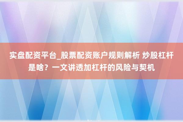 实盘配资平台_股票配资账户规则解析 炒股杠杆是啥？一文讲透加杠杆的风险与契机