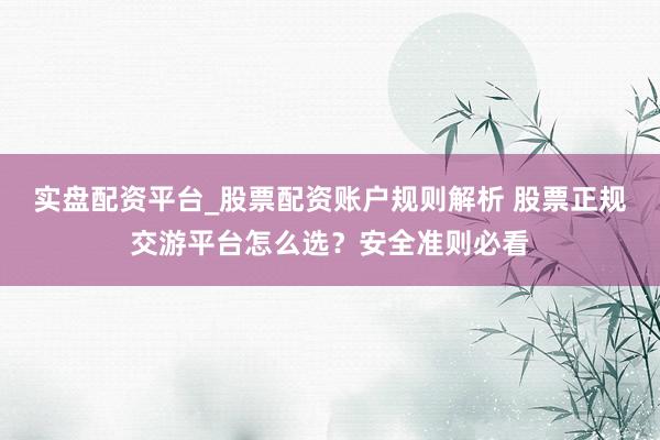 实盘配资平台_股票配资账户规则解析 股票正规交游平台怎么选？安全准则必看