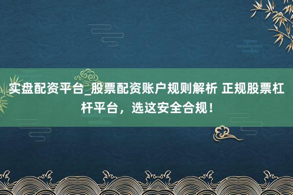 实盘配资平台_股票配资账户规则解析 正规股票杠杆平台，选这安全合规！