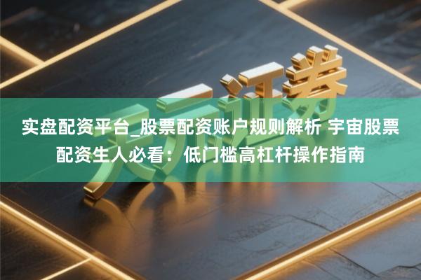 实盘配资平台_股票配资账户规则解析 宇宙股票配资生人必看：低门槛高杠杆操作指南