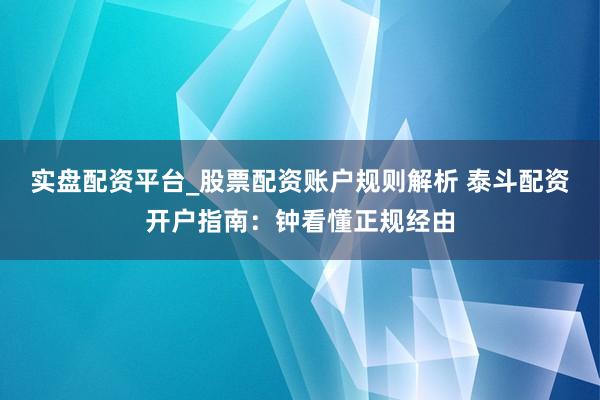 实盘配资平台_股票配资账户规则解析 泰斗配资开户指南：钟看懂正规经由