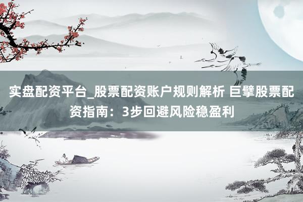 实盘配资平台_股票配资账户规则解析 巨擘股票配资指南：3步回避风险稳盈利