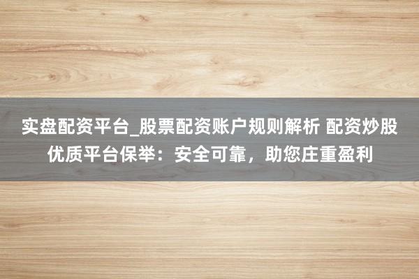 实盘配资平台_股票配资账户规则解析 配资炒股优质平台保举：安全可靠，助您庄重盈利