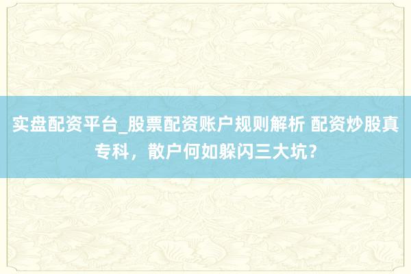 实盘配资平台_股票配资账户规则解析 配资炒股真专科，散户何如躲闪三大坑？