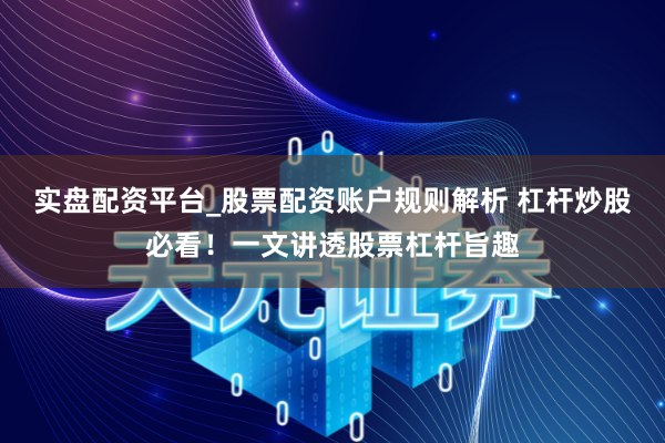 实盘配资平台_股票配资账户规则解析 杠杆炒股必看！一文讲透股票杠杆旨趣