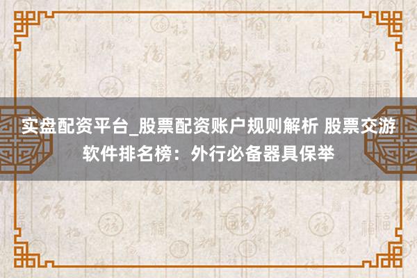 实盘配资平台_股票配资账户规则解析 股票交游软件排名榜：外行必备器具保举