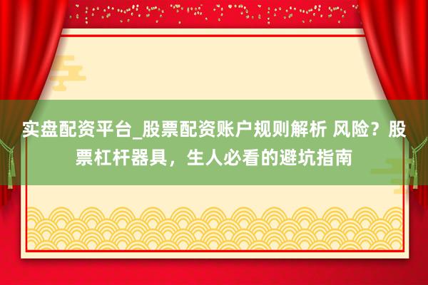 实盘配资平台_股票配资账户规则解析 风险？股票杠杆器具，生人必看的避坑指南