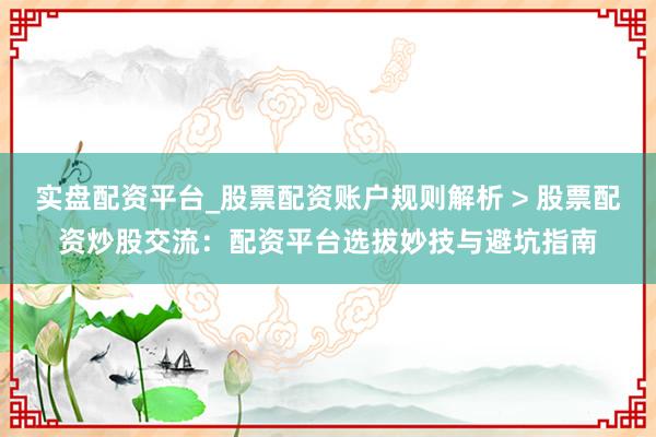 实盘配资平台_股票配资账户规则解析 > 股票配资炒股交流：配资平台选拔妙技与避坑指南