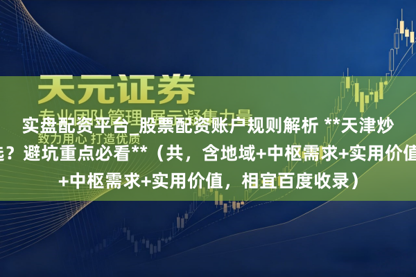 实盘配资平台_股票配资账户规则解析 **天津炒股配资公司怎么选?避坑重点必看**(共,含地域+中枢需求+实用价值,相宜百度收录)