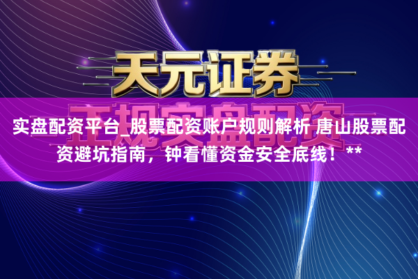 实盘配资平台_股票配资账户规则解析 唐山股票配资避坑指南,钟看懂资金安全底线!**