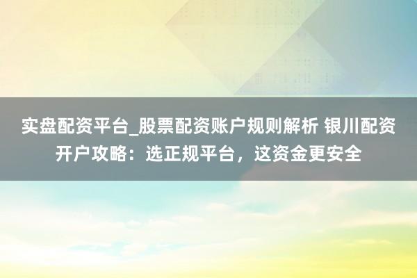 实盘配资平台_股票配资账户规则解析 银川配资开户攻略：选正规平台，这资金更安全