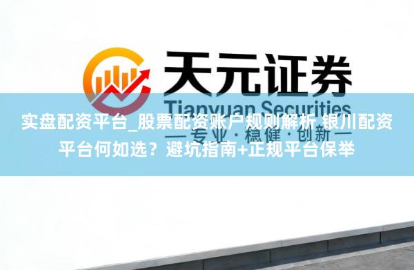 实盘配资平台_股票配资账户规则解析 银川配资平台何如选？避坑指南+正规平台保举