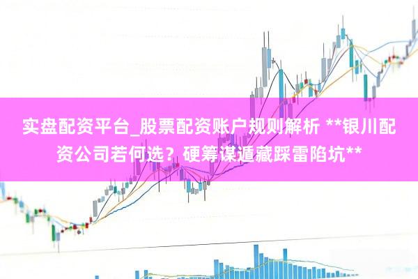 实盘配资平台_股票配资账户规则解析 **银川配资公司若何选？硬筹谋遁藏踩雷陷坑**