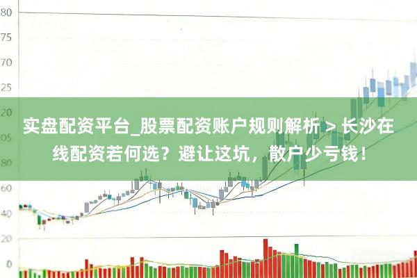 实盘配资平台_股票配资账户规则解析 > 长沙在线配资若何选？避让这坑，散户少亏钱！