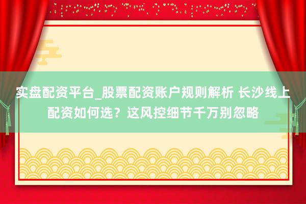 实盘配资平台_股票配资账户规则解析 长沙线上配资如何选？这风控细节千万别忽略