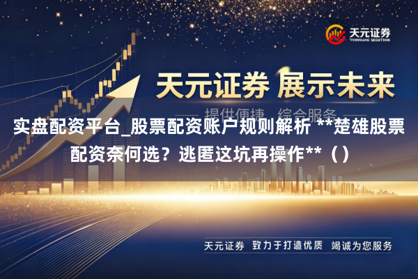 实盘配资平台_股票配资账户规则解析 **楚雄股票配资奈何选？逃匿这坑再操作**（）