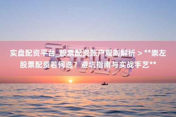 实盘配资平台_股票配资账户规则解析 > **崇左股票配资若何选？避坑指南与实战手艺**