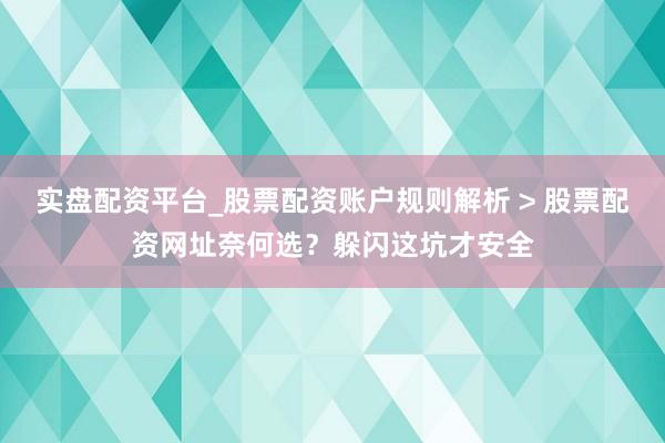 实盘配资平台_股票配资账户规则解析 > 股票配资网址奈何选？躲闪这坑才安全