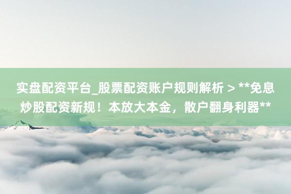 实盘配资平台_股票配资账户规则解析 > **免息炒股配资新规！本放大本金，散户翻身利器**