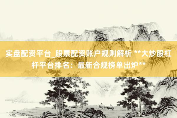 实盘配资平台_股票配资账户规则解析 **大炒股杠杆平台排名：最新合规榜单出炉**
