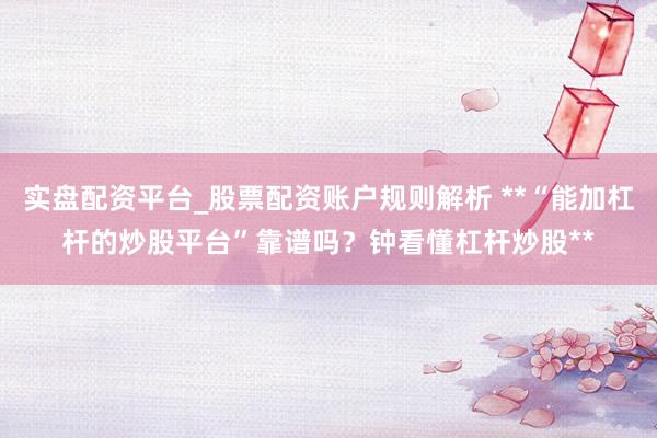 实盘配资平台_股票配资账户规则解析 **“能加杠杆的炒股平台”靠谱吗？钟看懂杠杆炒股**