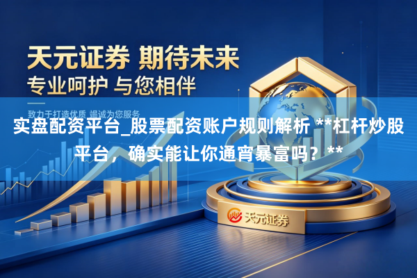 实盘配资平台_股票配资账户规则解析 **杠杆炒股平台，确实能让你通宵暴富吗？**