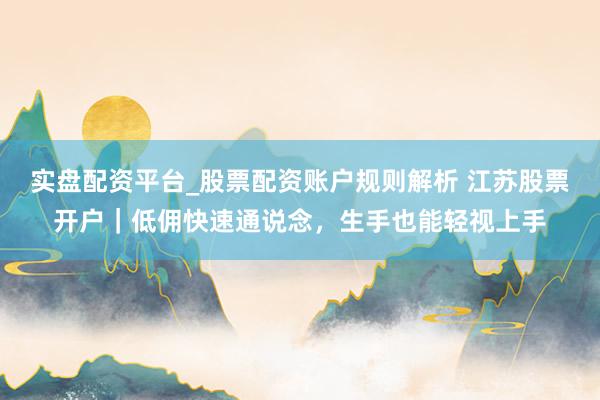 实盘配资平台_股票配资账户规则解析 江苏股票开户｜低佣快速通说念，生手也能轻视上手