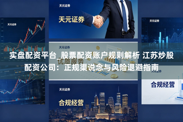 实盘配资平台_股票配资账户规则解析 江苏炒股配资公司：正规渠说念与风险退避指南