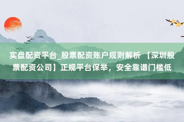 实盘配资平台_股票配资账户规则解析 【深圳股票配资公司】正规平台保举，安全靠谱门槛低