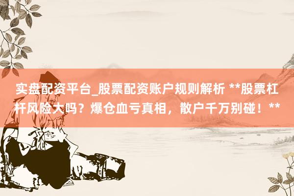 实盘配资平台_股票配资账户规则解析 **股票杠杆风险大吗？爆仓血亏真相，散户千万别碰！**
