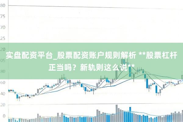 实盘配资平台_股票配资账户规则解析 **股票杠杆正当吗？新轨则这么说**