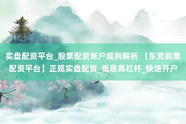 实盘配资平台_股票配资账户规则解析 【东莞股票配资平台】正规实盘配资_低息高杠杆_快速开户