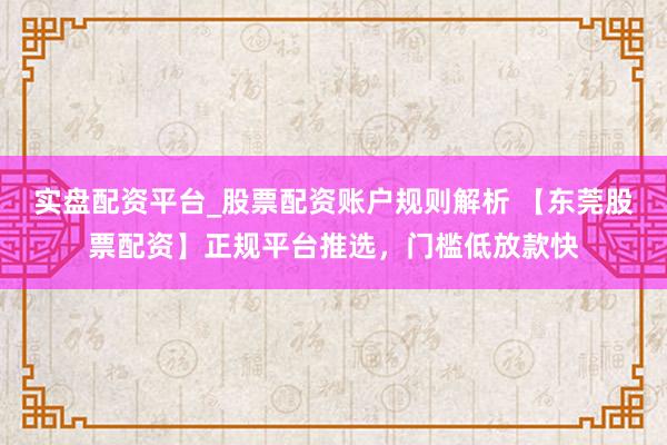 实盘配资平台_股票配资账户规则解析 【东莞股票配资】正规平台推选，门槛低放款快