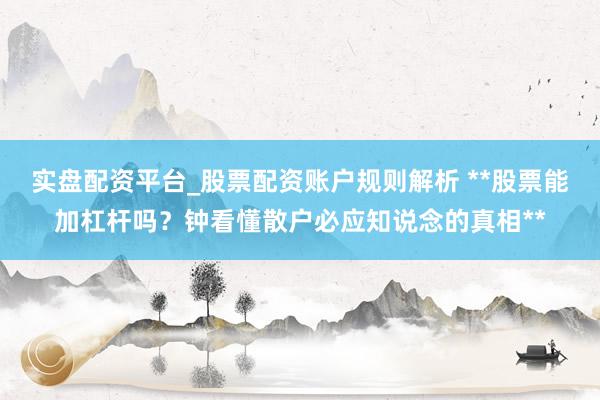 实盘配资平台_股票配资账户规则解析 **股票能加杠杆吗?钟看懂散户必应知说念的真相**