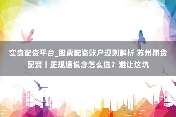 实盘配资平台_股票配资账户规则解析 苏州期货配资｜正规通说念怎么选？避让这坑